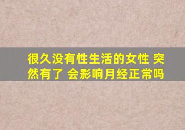 很久没有性生活的女性 突然有了 会影响月经正常吗